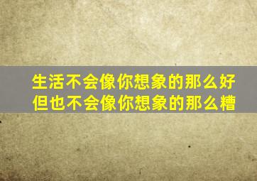 生活不会像你想象的那么好 但也不会像你想象的那么糟